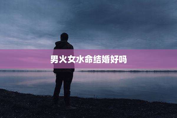 男火女水命结婚好吗