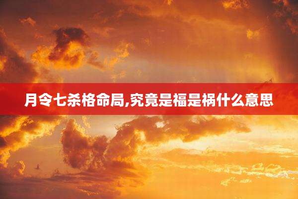 月令七杀格命局,究竟是福是祸什么意思