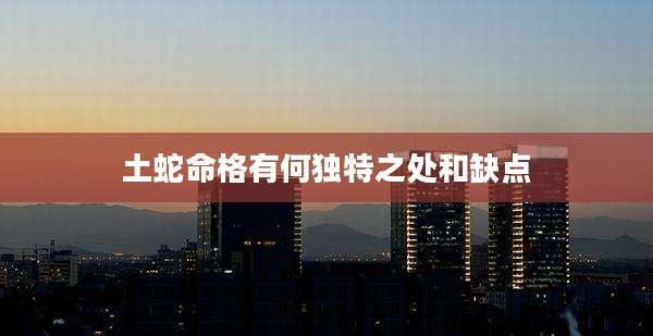 土蛇命格有何独特之处和缺点