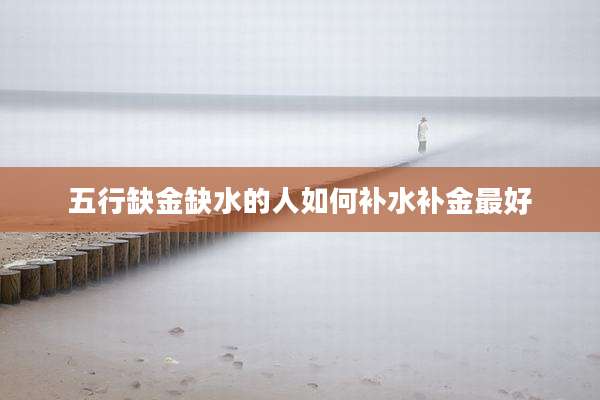 五行缺金缺水的人如何补水补金最好