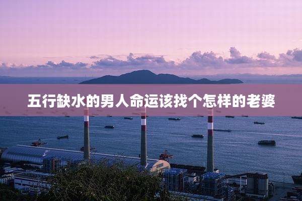 五行缺水的男人命运该找个怎样的老婆