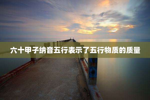 六十甲子纳音五行表示了五行物质的质量