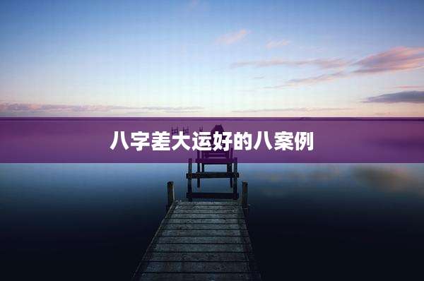 八字差大运好的八案例