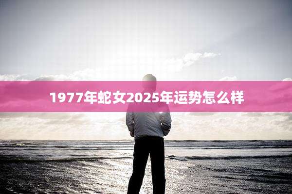 1977年蛇女2025年运势怎么样