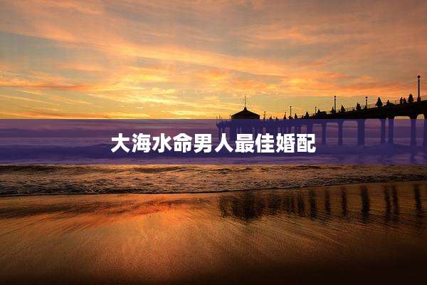 大海水命男人最佳婚配