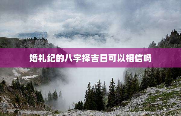婚礼纪的八字择吉日可以相信吗