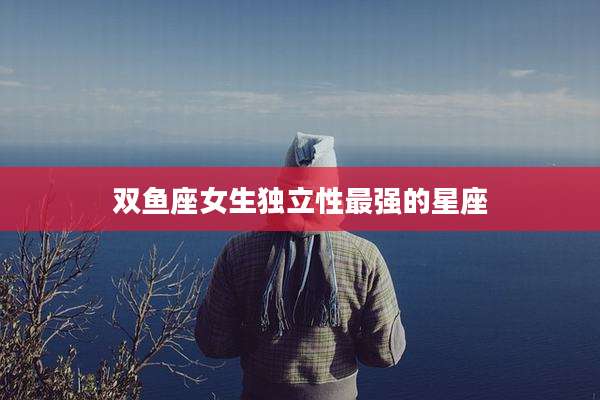 双鱼座女生独立性最强的星座