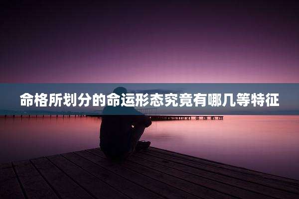 命格所划分的命运形态究竟有哪几等特征