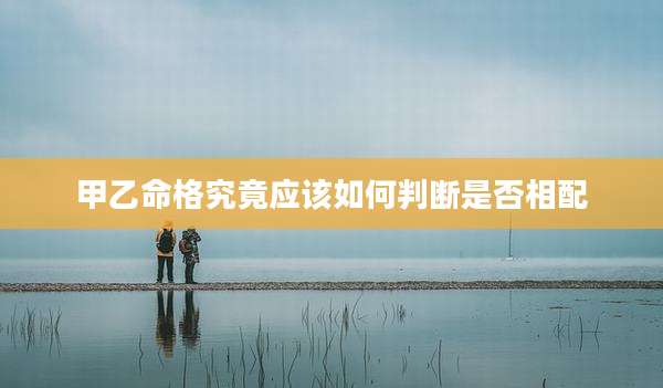 甲乙命格究竟应该如何判断是否相配
