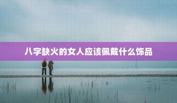 八字缺火的女人应该佩戴什么饰品
