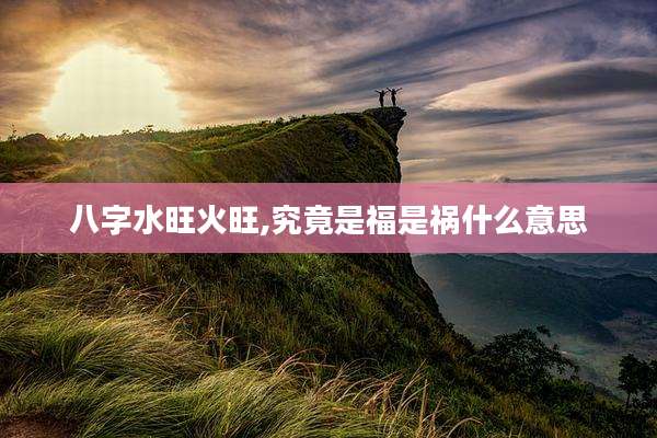 八字水旺火旺,究竟是福是祸什么意思