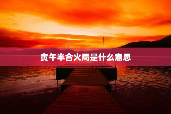 寅午半合火局是什么意思