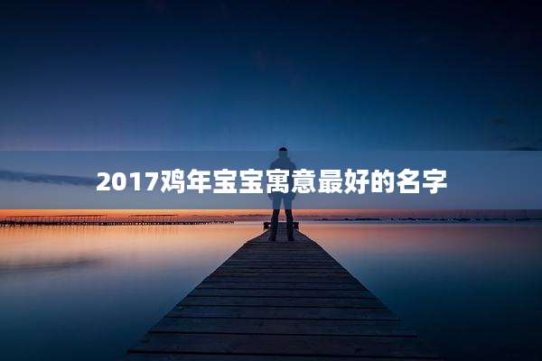 2017鸡年宝宝寓意最好的名字