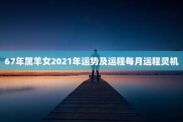 67年属羊女2021年运势及运程每月运程灵机