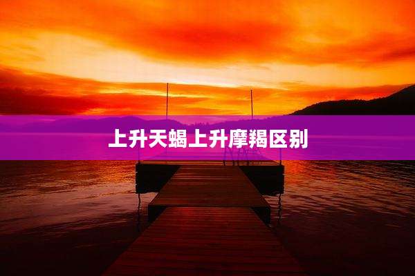 上升天蝎上升摩羯区别