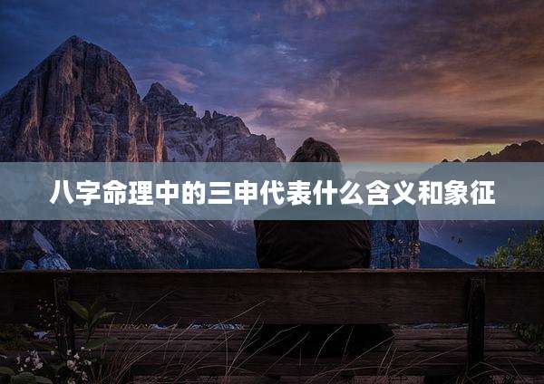 八字命理中的三申代表什么含义和象征