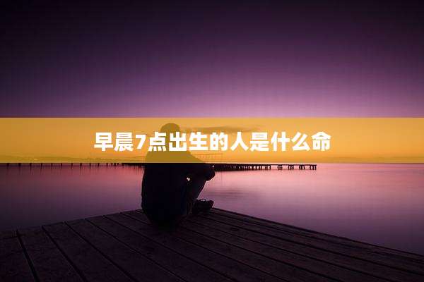 早晨7点出生的人是什么命