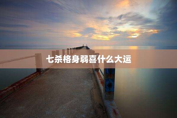 七杀格身弱喜什么大运