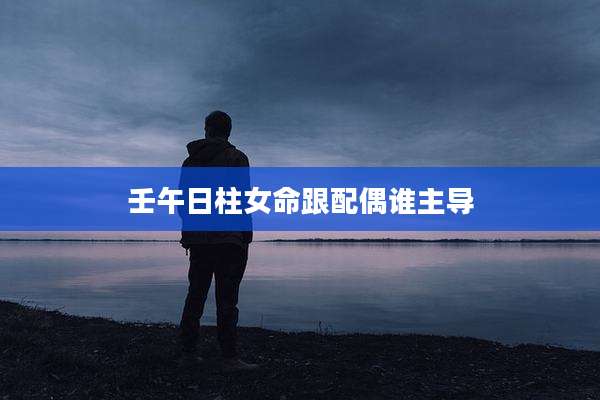 壬午日柱女命跟配偶谁主导
