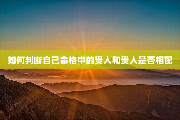 如何判断自己命格中的贵人和贵人是否相配