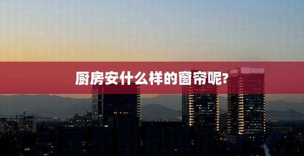 厨房安什么样的窗帘呢?
