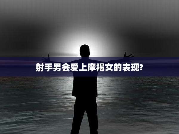 射手男会爱上摩羯女的表现?