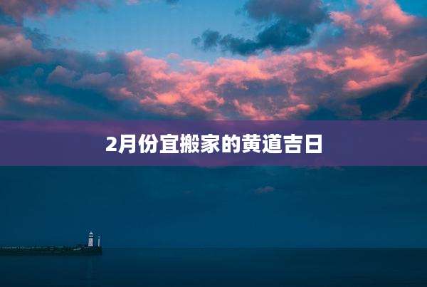 2月份宜搬家的黄道吉日