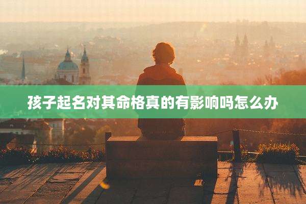 孩子起名对其命格真的有影响吗怎么办