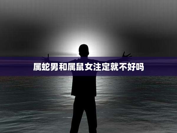 属蛇男和属鼠女注定就不好吗