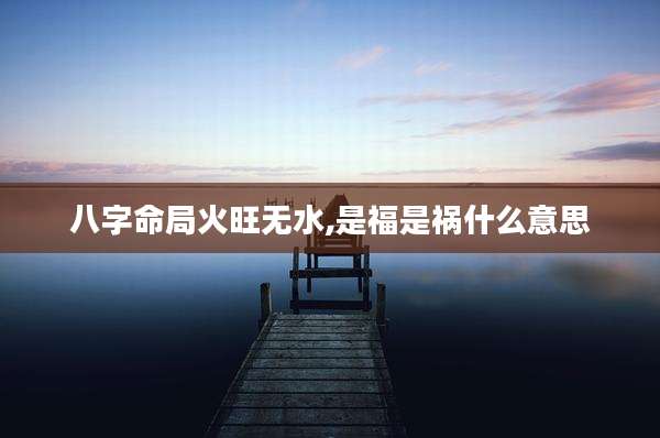 八字命局火旺无水,是福是祸什么意思