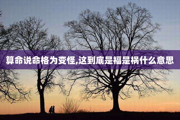 算命说命格为变怪,这到底是福是祸什么意思