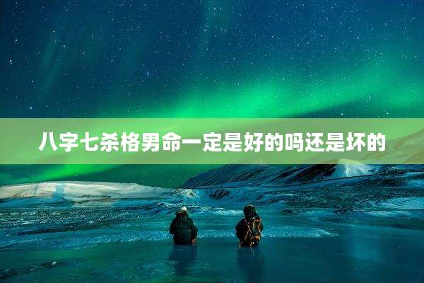 八字七杀格男命一定是好的吗还是坏的
