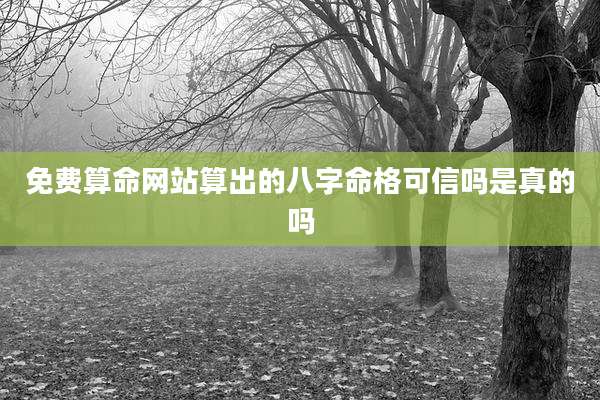 免费算命网站算出的八字命格可信吗是真的吗