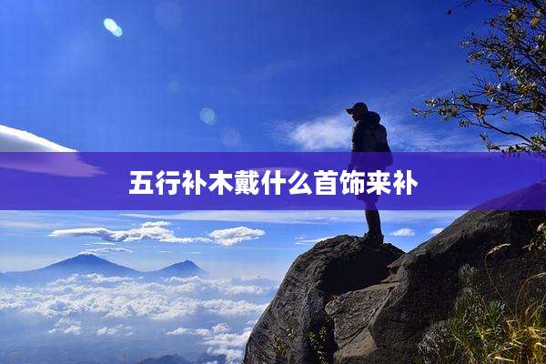 五行补木戴什么首饰来补