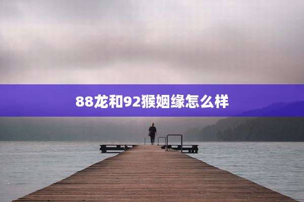 88龙和92猴姻缘怎么样