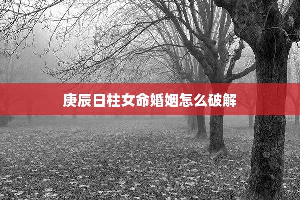 庚辰日柱女命婚姻怎么破解