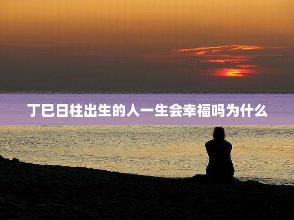 丁巳日柱出生的人一生会幸福吗为什么