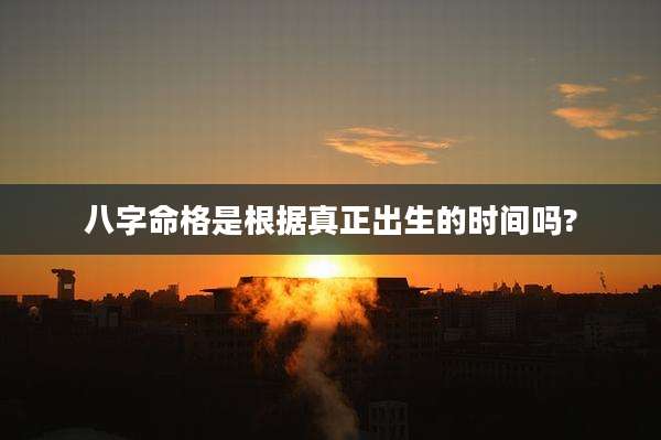 八字命格是根据真正出生的时间吗?
