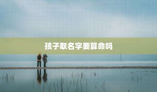 孩子取名字要算命吗