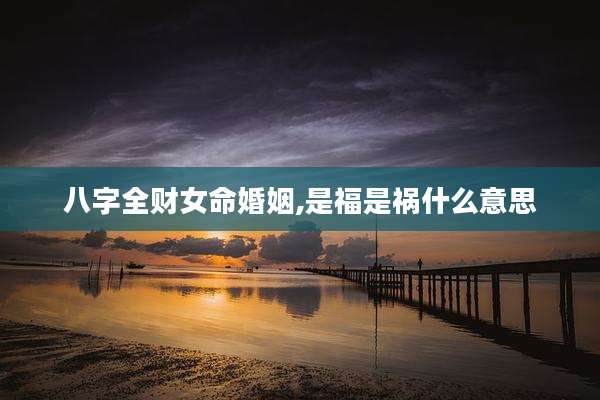 八字全财女命婚姻,是福是祸什么意思