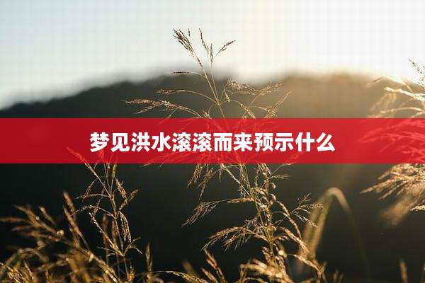 梦见洪水滚滚而来预示什么