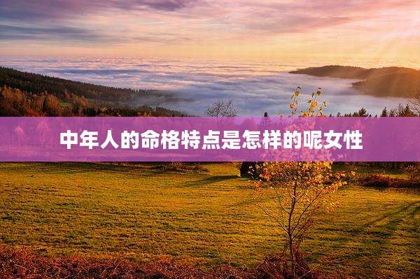 中年人的命格特点是怎样的呢女性