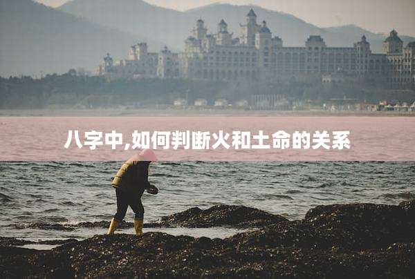 八字中,如何判断火和土命的关系