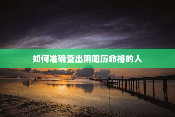 如何准确查出阴阳历命格的人