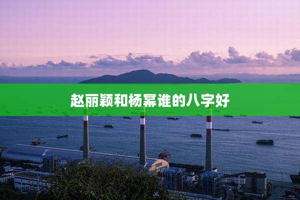 赵丽颖和杨幂谁的八字好