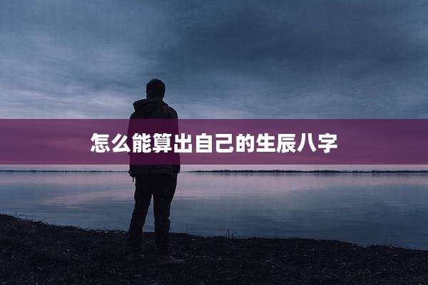 怎么能算出自己的生辰八字