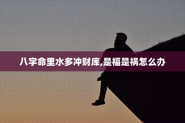 八字命里水多冲财库,是福是祸怎么办
