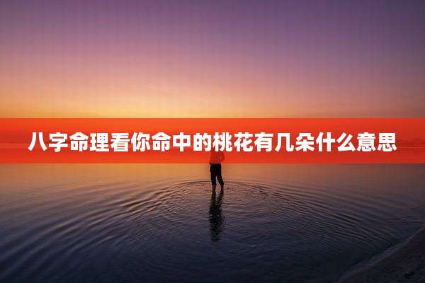 八字命理看你命中的桃花有几朵什么意思
