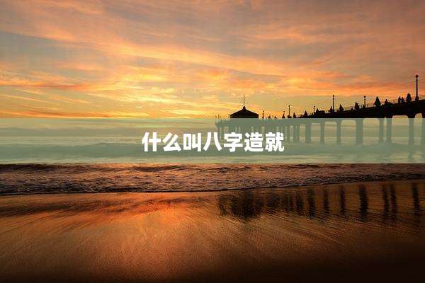 什么叫八字造就