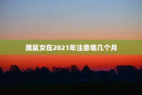属鼠女在2021年注意哪几个月